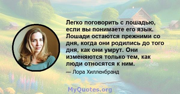 Легко поговорить с лошадью, если вы понимаете его язык. Лошади остаются прежними со дня, когда они родились до того дня, как они умрут. Они изменяются только тем, как люди относятся к ним.