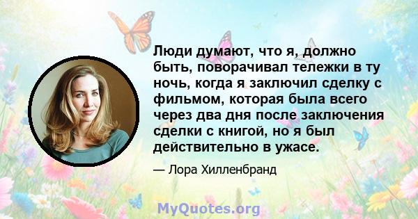 Люди думают, что я, должно быть, поворачивал тележки в ту ночь, когда я заключил сделку с фильмом, которая была всего через два дня после заключения сделки с книгой, но я был действительно в ужасе.