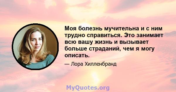 Моя болезнь мучительна и с ним трудно справиться. Это занимает всю вашу жизнь и вызывает больше страданий, чем я могу описать.