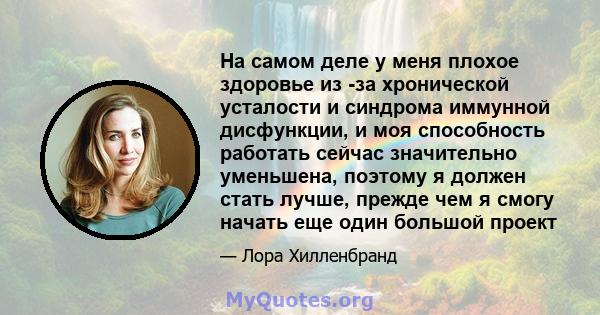 На самом деле у меня плохое здоровье из -за хронической усталости и синдрома иммунной дисфункции, и моя способность работать сейчас значительно уменьшена, поэтому я должен стать лучше, прежде чем я смогу начать еще один 