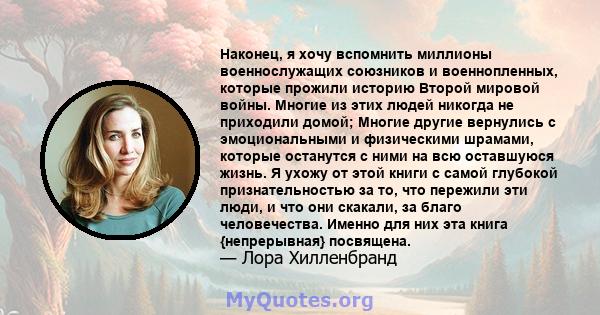 Наконец, я хочу вспомнить миллионы военнослужащих союзников и военнопленных, которые прожили историю Второй мировой войны. Многие из этих людей никогда не приходили домой; Многие другие вернулись с эмоциональными и