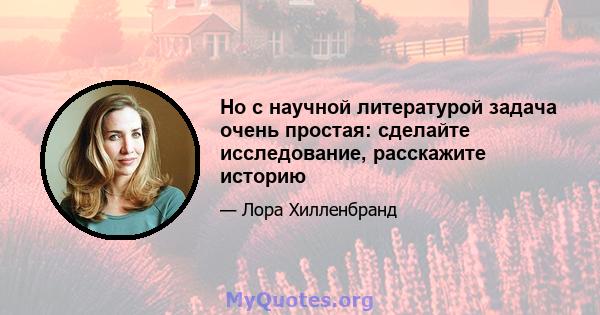 Но с научной литературой задача очень простая: сделайте исследование, расскажите историю