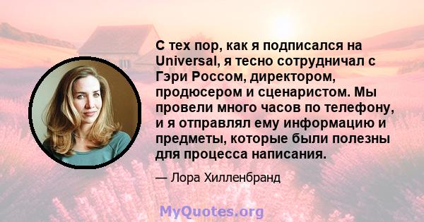 С тех пор, как я подписался на Universal, я тесно сотрудничал с Гэри Россом, директором, продюсером и сценаристом. Мы провели много часов по телефону, и я отправлял ему информацию и предметы, которые были полезны для