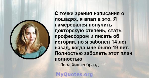 С точки зрения написания о лошадях, я впал в это. Я намеревался получить докторскую степень, стать профессором и писать об истории, но я заболел 14 лет назад, когда мне было 19 лет. Полностью заболеть этот план полностью