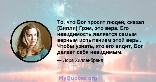 То, что Бог просит людей, сказал [Билли] Грэм, это вера. Его невидимость является самым верным испытанием этой веры. Чтобы узнать, кто его видит, Бог делает себя невидимым.