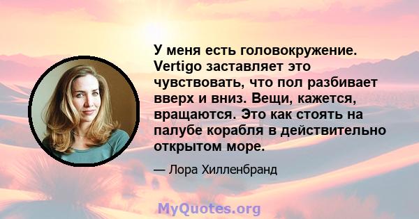 У меня есть головокружение. Vertigo заставляет это чувствовать, что пол разбивает вверх и вниз. Вещи, кажется, вращаются. Это как стоять на палубе корабля в действительно открытом море.