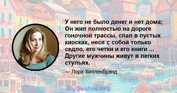 У него не было денег и нет дома; Он жил полностью на дороге гоночной трассы, спал в пустых киосках, неся с собой только седло, его четки и его книги ... Другие мужчины живут в легких стульях.