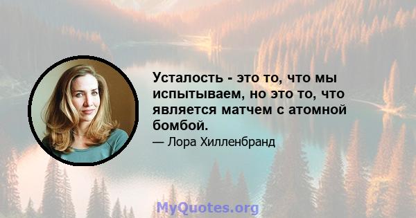 Усталость - это то, что мы испытываем, но это то, что является матчем с атомной бомбой.