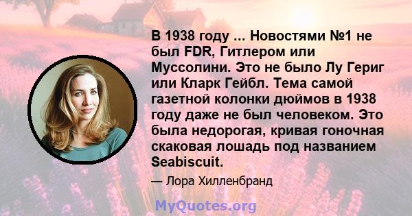 В 1938 году ... Новостями №1 не был FDR, Гитлером или Муссолини. Это не было Лу Гериг или Кларк Гейбл. Тема самой газетной колонки дюймов в 1938 году даже не был человеком. Это была недорогая, кривая гоночная скаковая