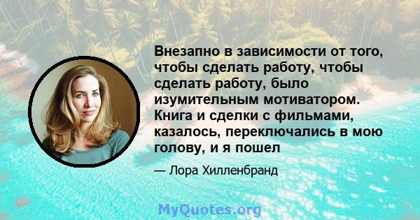 Внезапно в зависимости от того, чтобы сделать работу, чтобы сделать работу, было изумительным мотиватором. Книга и сделки с фильмами, казалось, переключались в мою голову, и я пошел