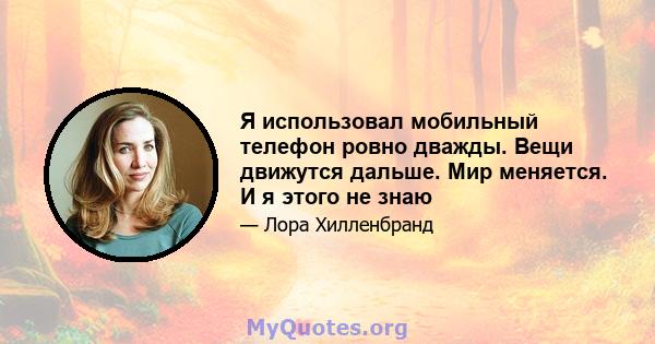 Я использовал мобильный телефон ровно дважды. Вещи движутся дальше. Мир меняется. И я этого не знаю