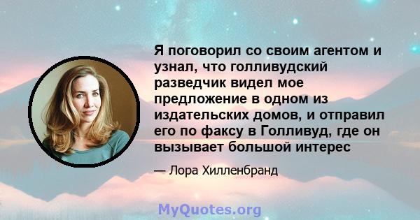 Я поговорил со своим агентом и узнал, что голливудский разведчик видел мое предложение в одном из издательских домов, и отправил его по факсу в Голливуд, где он вызывает большой интерес