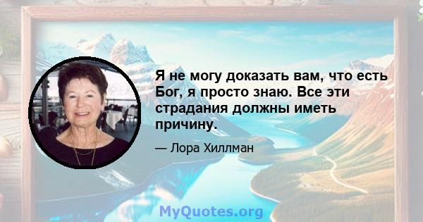 Я не могу доказать вам, что есть Бог, я просто знаю. Все эти страдания должны иметь причину.