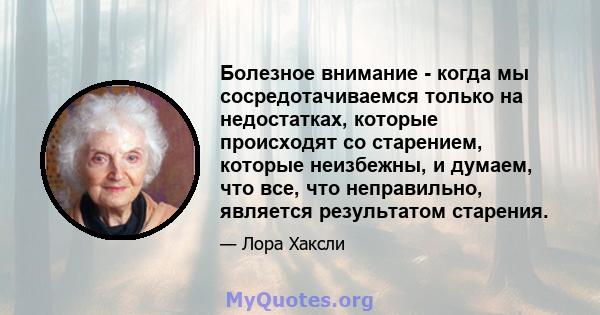 Болезное внимание - когда мы сосредотачиваемся только на недостатках, которые происходят со старением, которые неизбежны, и думаем, что все, что неправильно, является результатом старения.