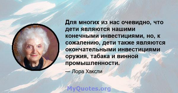 Для многих из нас очевидно, что дети являются нашими конечными инвестициями, но, к сожалению, дети также являются окончательными инвестициями оружия, табака и винной промышленности.