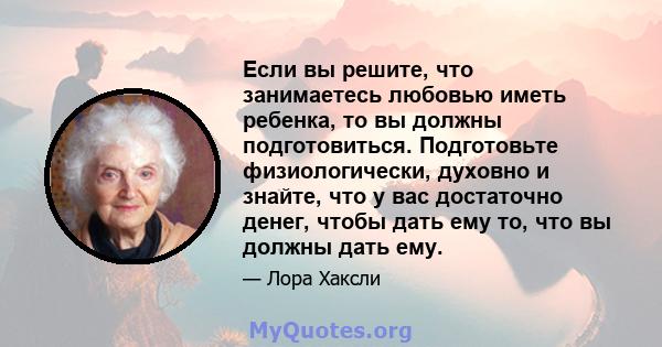 Если вы решите, что занимаетесь любовью иметь ребенка, то вы должны подготовиться. Подготовьте физиологически, духовно и знайте, что у вас достаточно денег, чтобы дать ему то, что вы должны дать ему.