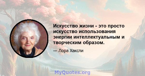 Искусство жизни - это просто искусство использования энергии интеллектуальным и творческим образом.