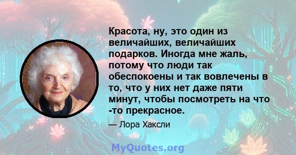 Красота, ну, это один из величайших, величайших подарков. Иногда мне жаль, потому что люди так обеспокоены и так вовлечены в то, что у них нет даже пяти минут, чтобы посмотреть на что -то прекрасное.