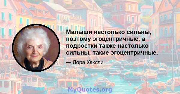 Малыши настолько сильны, поэтому эгоцентричные, а подростки также настолько сильны, такие эгоцентричные.