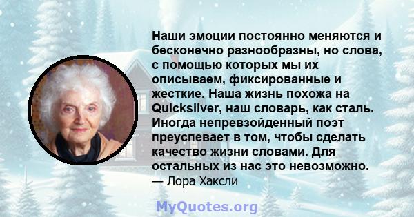 Наши эмоции постоянно меняются и бесконечно разнообразны, но слова, с помощью которых мы их описываем, фиксированные и жесткие. Наша жизнь похожа на Quicksilver, наш словарь, как сталь. Иногда непревзойденный поэт