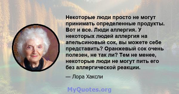 Некоторые люди просто не могут принимать определенные продукты. Вот и все. Люди аллергия. У некоторых людей аллергия на апельсиновый сок, вы можете себе представить? Оранжевый сок очень полезен, не так ли? Тем не менее, 