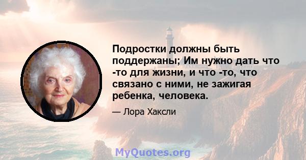 Подростки должны быть поддержаны; Им нужно дать что -то для жизни, и что -то, что связано с ними, не зажигая ребенка, человека.