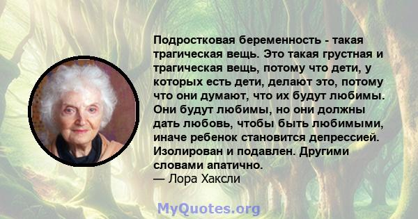 Подростковая беременность - такая трагическая вещь. Это такая грустная и трагическая вещь, потому что дети, у которых есть дети, делают это, потому что они думают, что их будут любимы. Они будут любимы, но они должны