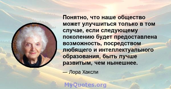 Понятно, что наше общество может улучшиться только в том случае, если следующему поколению будет предоставлена ​​возможность, посредством любящего и интеллектуального образования, быть лучше развитым, чем нынешнее.