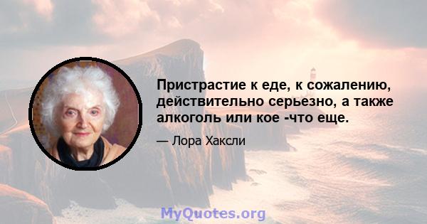 Пристрастие к еде, к сожалению, действительно серьезно, а также алкоголь или кое -что еще.