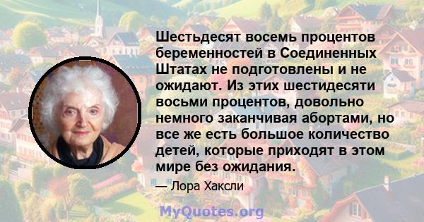 Шестьдесят восемь процентов беременностей в Соединенных Штатах не подготовлены и не ожидают. Из этих шестидесяти восьми процентов, довольно немного заканчивая абортами, но все же есть большое количество детей, которые