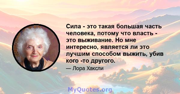 Сила - это такая большая часть человека, потому что власть - это выживание. Но мне интересно, является ли это лучшим способом выжить, убив кого -то другого.