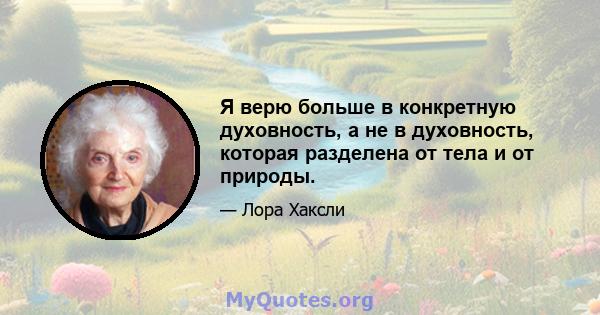 Я верю больше в конкретную духовность, а не в духовность, которая разделена от тела и от природы.