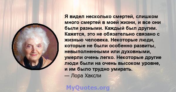 Я видел несколько смертей, слишком много смертей в моей жизни, и все они были разными. Каждый был другим. Кажется, это не обязательно связано с жизнью человека. Некоторые люди, которые не были особенно развиты,