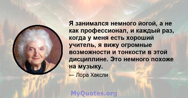 Я занимался немного йогой, а не как профессионал, и каждый раз, когда у меня есть хороший учитель, я вижу огромные возможности и тонкости в этой дисциплине. Это немного похоже на музыку.