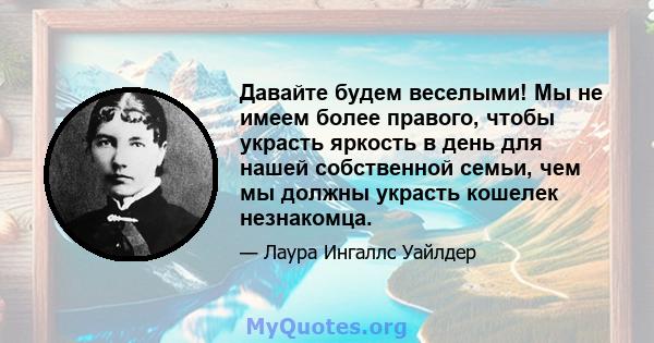 Давайте будем веселыми! Мы не имеем более правого, чтобы украсть яркость в день для нашей собственной семьи, чем мы должны украсть кошелек незнакомца.