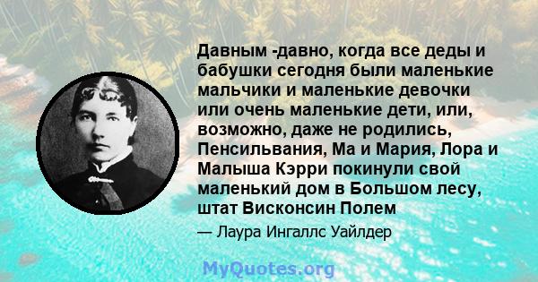 Давным -давно, когда все деды и бабушки сегодня были маленькие мальчики и маленькие девочки или очень маленькие дети, или, возможно, даже не родились, Пенсильвания, Ма и Мария, Лора и Малыша Кэрри покинули свой