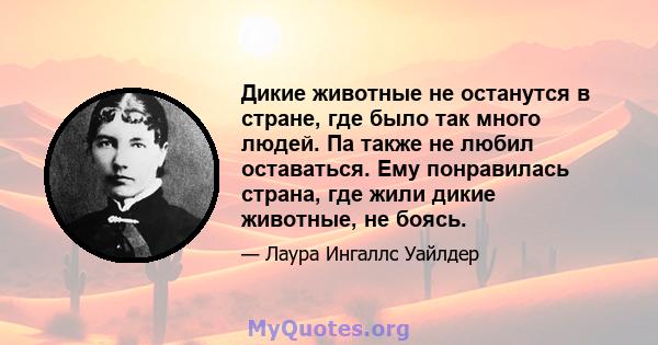 Дикие животные не останутся в стране, где было так много людей. Па также не любил оставаться. Ему понравилась страна, где жили дикие животные, не боясь.