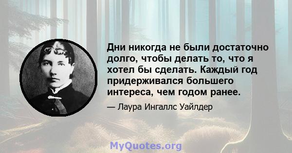 Дни никогда не были достаточно долго, чтобы делать то, что я хотел бы сделать. Каждый год придерживался большего интереса, чем годом ранее.