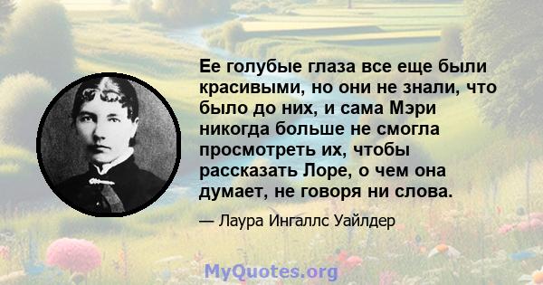 Ее голубые глаза все еще были красивыми, но они не знали, что было до них, и сама Мэри никогда больше не смогла просмотреть их, чтобы рассказать Лоре, о чем она думает, не говоря ни слова.