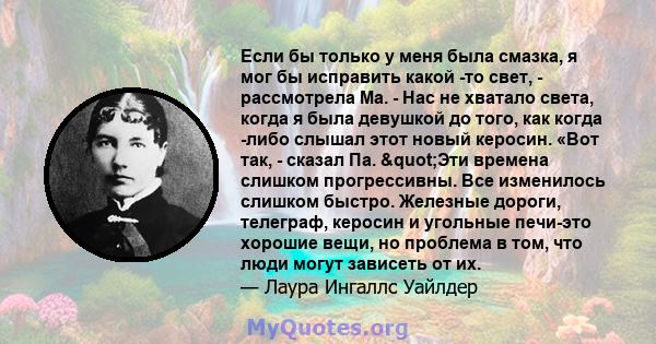 Если бы только у меня была смазка, я мог бы исправить какой -то свет, - рассмотрела Ма. - Нас не хватало света, когда я была девушкой до того, как когда -либо слышал этот новый керосин. «Вот так, - сказал Па. "Эти