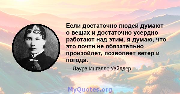 Если достаточно людей думают о вещах и достаточно усердно работают над этим, я думаю, что это почти не обязательно произойдет, позволяет ветер и погода.