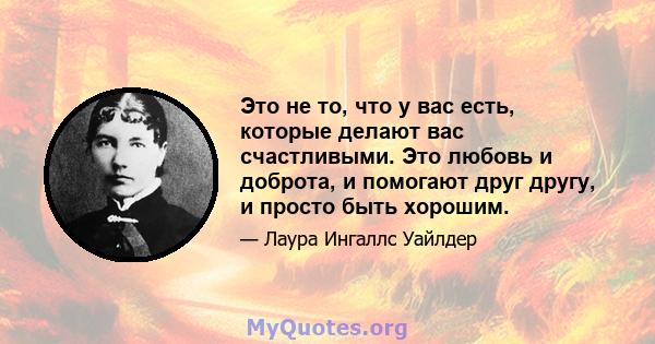 Это не то, что у вас есть, которые делают вас счастливыми. Это любовь и доброта, и помогают друг другу, и просто быть хорошим.