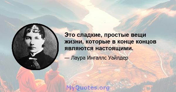 Это сладкие, простые вещи жизни, которые в конце концов являются настоящими.