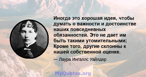 Иногда это хорошая идея, чтобы думать о важности и достоинстве наших повседневных обязанностей. Это не дает им быть такими утомительными; Кроме того, другие склонны к нашей собственной оценке.