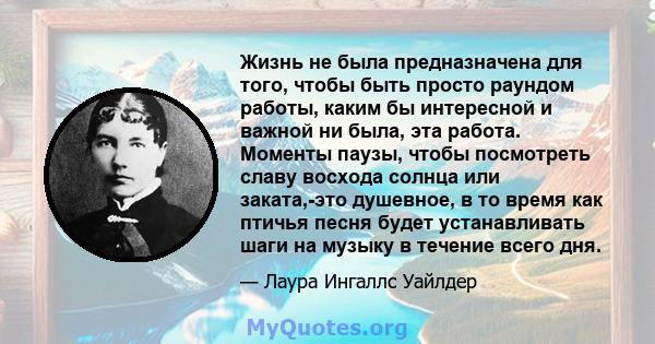 Жизнь не была предназначена для того, чтобы быть просто раундом работы, каким бы интересной и важной ни была, эта работа. Моменты паузы, чтобы посмотреть славу восхода солнца или заката,-это душевное, в то время как