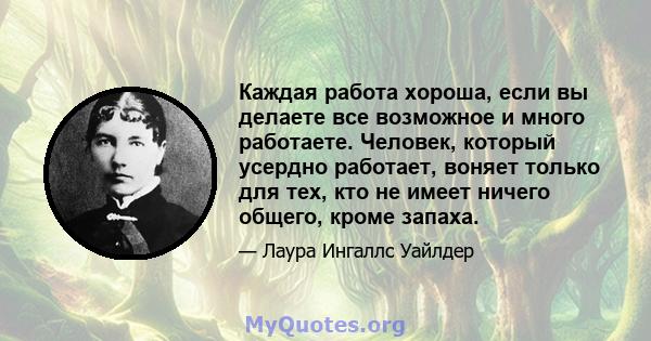 Каждая работа хороша, если вы делаете все возможное и много работаете. Человек, который усердно работает, воняет только для тех, кто не имеет ничего общего, кроме запаха.