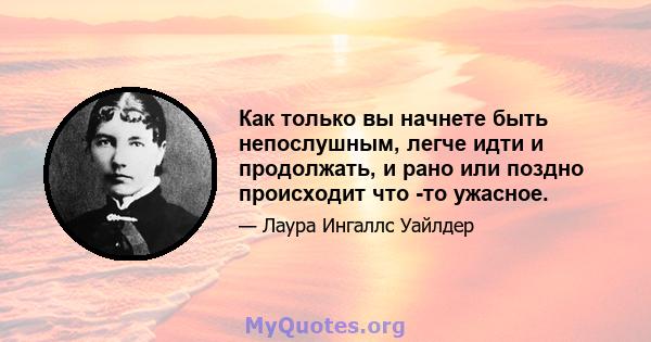 Как только вы начнете быть непослушным, легче идти и продолжать, и рано или поздно происходит что -то ужасное.