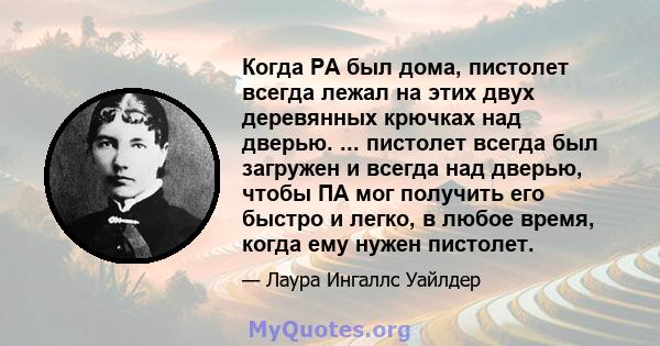 Когда PA был дома, пистолет всегда лежал на этих двух деревянных крючках над дверью. ... пистолет всегда был загружен и всегда над дверью, чтобы ПА мог получить его быстро и легко, в любое время, когда ему нужен