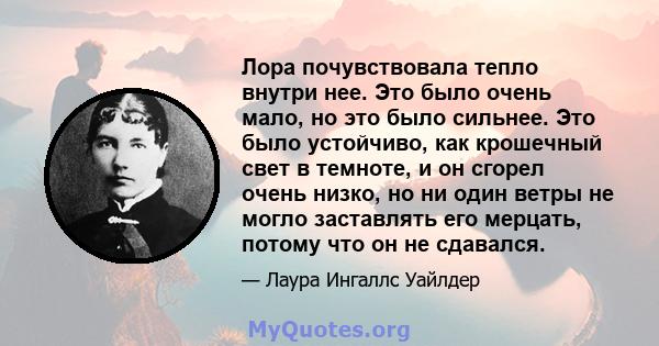 Лора почувствовала тепло внутри нее. Это было очень мало, но это было сильнее. Это было устойчиво, как крошечный свет в темноте, и он сгорел очень низко, но ни один ветры не могло заставлять его мерцать, потому что он