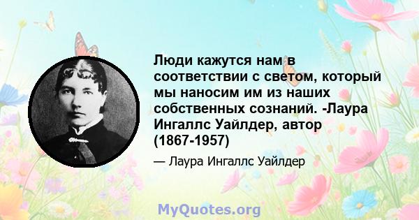 Люди кажутся нам в соответствии с светом, который мы наносим им из наших собственных сознаний. -Лаура Ингаллс Уайлдер, автор (1867-1957)